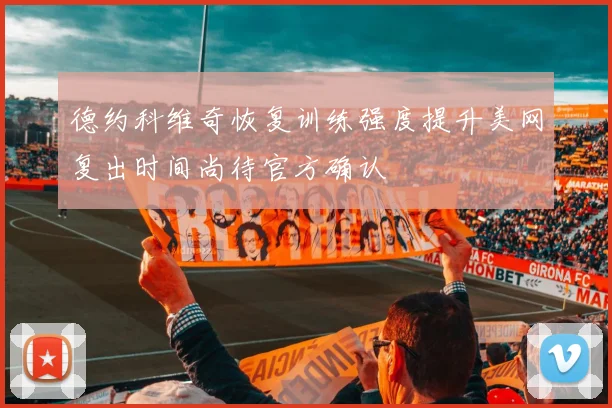 德约科维奇恢复训练强度提升美网复出时间尚待官方确认